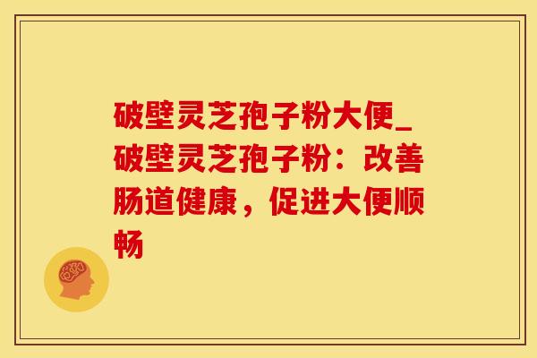 破壁灵芝孢子粉大便_破壁灵芝孢子粉：改善肠道健康，促进大便顺畅