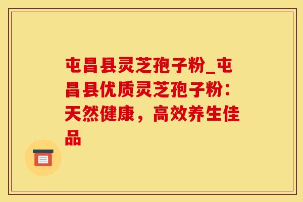 屯昌县灵芝孢子粉_屯昌县优质灵芝孢子粉：天然健康，高效养生佳品