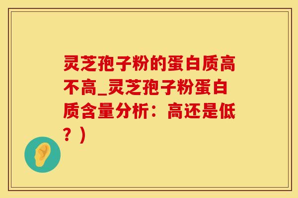 灵芝孢子粉的蛋白质高不高_灵芝孢子粉蛋白质含量分析：高还是低？)