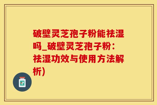 破壁灵芝孢子粉能祛湿吗_破壁灵芝孢子粉：祛湿功效与使用方法解析)