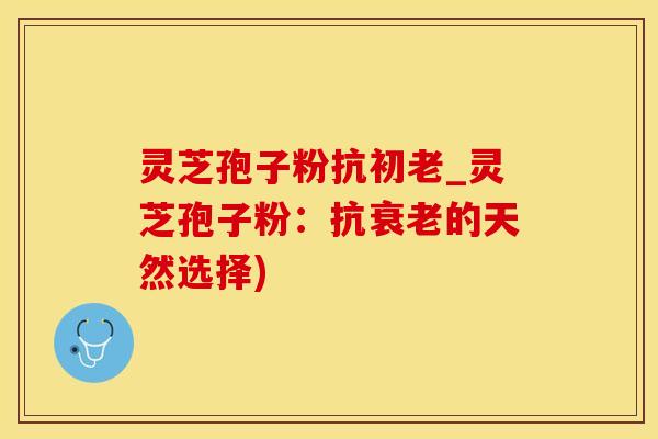 灵芝孢子粉抗初老_灵芝孢子粉：抗衰老的天然选择)