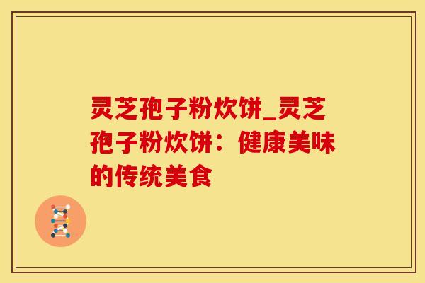 灵芝孢子粉炊饼_灵芝孢子粉炊饼：健康美味的传统美食