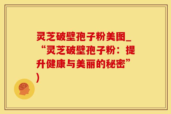 灵芝破壁孢子粉美图_“灵芝破壁孢子粉:提升健康与美丽的秘密”) 灵芝破壁孢子粉美图_“灵芝破壁孢子粉:提升健康与美丽的秘密”)