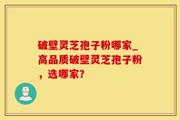 破壁灵芝孢子粉哪家_高品质破壁灵芝孢子粉,选哪家? 破壁灵芝孢子粉哪家_高品质破壁灵芝孢子粉,选哪家?