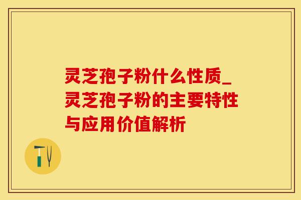 灵芝孢子粉什么性质_灵芝孢子粉的主要特性与应用价值解析 灵芝孢子粉什么性质_灵芝孢子粉的主要特性与应用价值解析