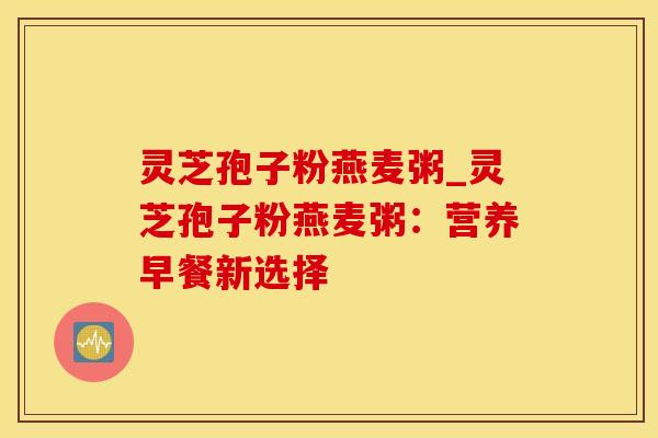 灵芝孢子粉燕麦粥_灵芝孢子粉燕麦粥：营养早餐新选择