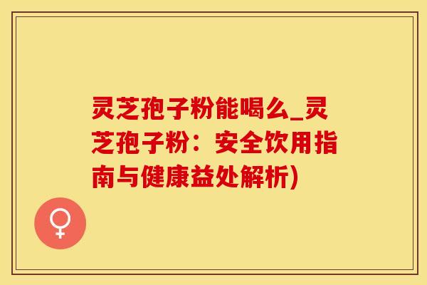 灵芝孢子粉能喝么_灵芝孢子粉:安全饮用指南与健康益处解析) 灵芝孢子粉能喝么_灵芝孢子粉:安全饮用指南与健康益处解析)