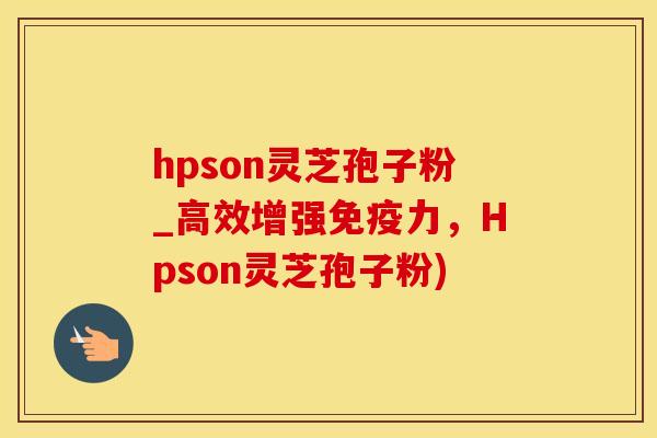hpson灵芝孢子粉_高效增强免疫力，Hpson灵芝孢子粉)