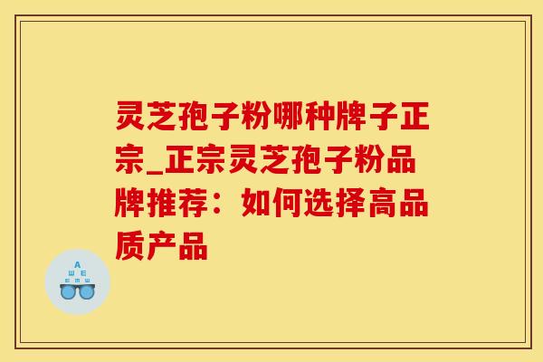 灵芝孢子粉哪种牌子正宗_正宗灵芝孢子粉品牌推荐：如何选择高品质产品