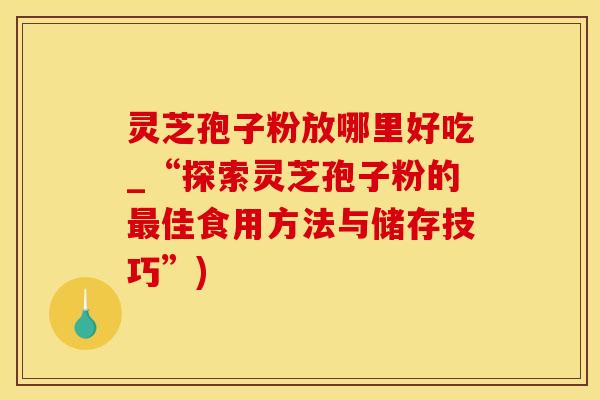 灵芝孢子粉放哪里好吃_“探索灵芝孢子粉的最佳食用方法与储存技巧”)