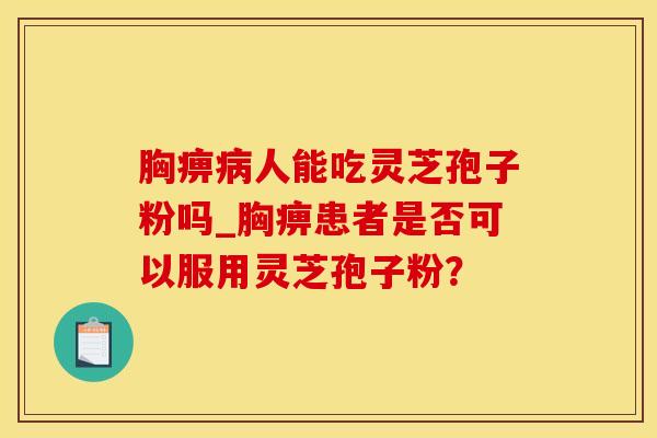 胸痹人能吃灵芝孢子粉吗_胸痹患者是否可以服用灵芝孢子粉? 胸痹人能吃灵芝孢子粉吗_胸痹患者是否可以服用灵芝孢子粉?