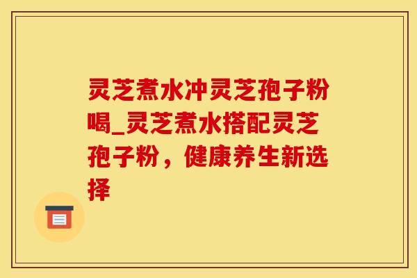 灵芝煮水冲灵芝孢子粉喝_灵芝煮水搭配灵芝孢子粉，健康养生新选择