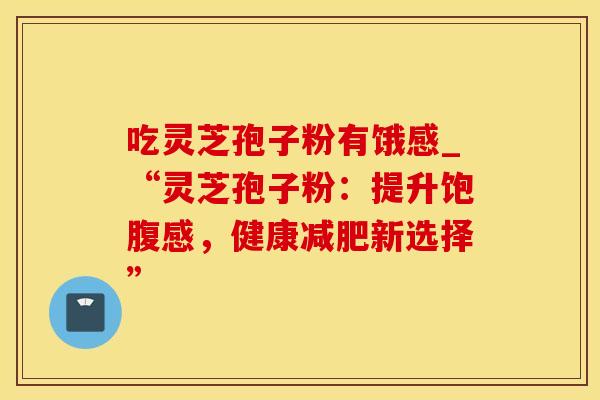 吃灵芝孢子粉有饿感_“灵芝孢子粉：提升饱腹感，健康减肥新选择”