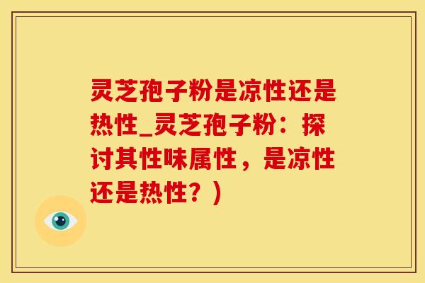 灵芝孢子粉是凉性还是热性_灵芝孢子粉：探讨其性味属性，是凉性还是热性？)