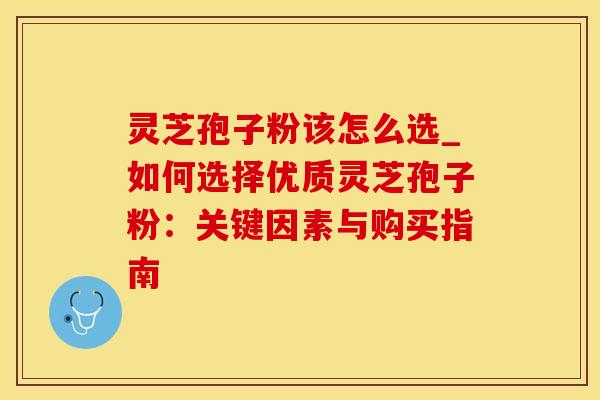 灵芝孢子粉该怎么选_如何选择优质灵芝孢子粉：关键因素与购买指南