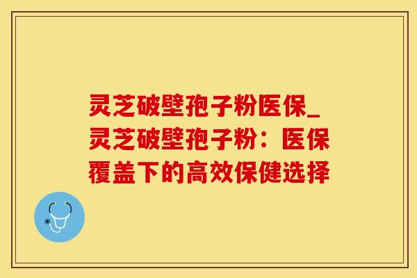 灵芝破壁孢子粉医保_灵芝破壁孢子粉：医保覆盖下的高效保健选择