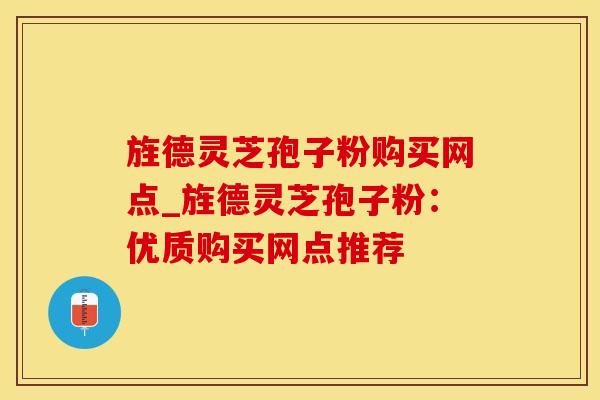 旌德灵芝孢子粉购买网点_旌德灵芝孢子粉：优质购买网点推荐