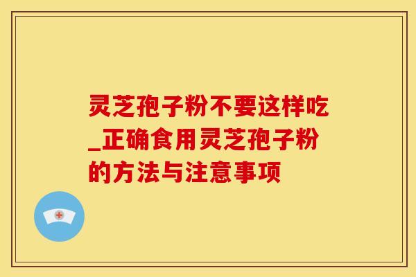 灵芝孢子粉不要这样吃_正确食用灵芝孢子粉的方法与注意事项