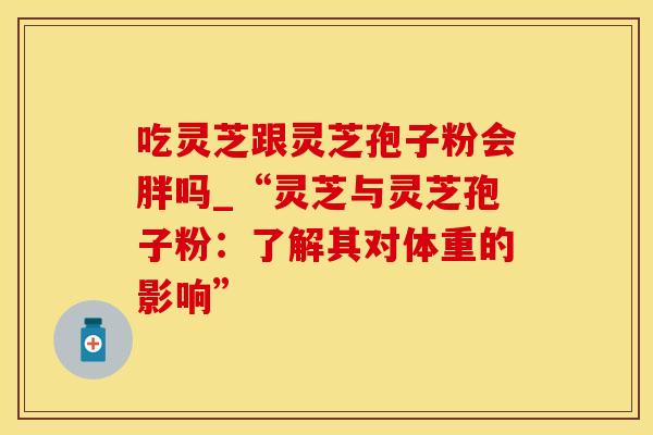 吃灵芝跟灵芝孢子粉会胖吗_“灵芝与灵芝孢子粉：了解其对体重的影响”