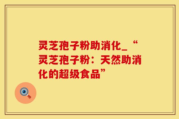 灵芝孢子粉助消化_“灵芝孢子粉：天然助消化的超级食品”