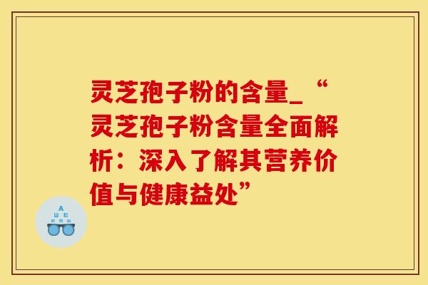 灵芝孢子粉的含量_“灵芝孢子粉含量全面解析：深入了解其营养价值与健康益处”
