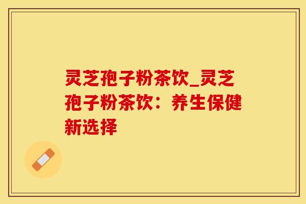 灵芝孢子粉茶饮_灵芝孢子粉茶饮：养生保健新选择