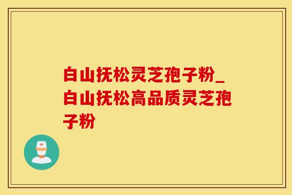 白山抚松灵芝孢子粉_白山抚松高品质灵芝孢子粉