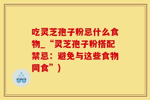 吃灵芝孢子粉忌什么食物_“灵芝孢子粉搭配禁忌：避免与这些食物同食”)