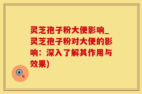 灵芝孢子粉大便影响_灵芝孢子粉对大便的影响:深入了解其作用与效果) 灵芝孢子粉大便影响_灵芝孢子粉对大便的影响:深入了解其作用与效果)