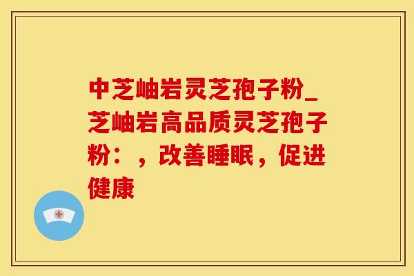 中芝岫岩灵芝孢子粉_芝岫岩高品质灵芝孢子粉：，改善睡眠，促进健康