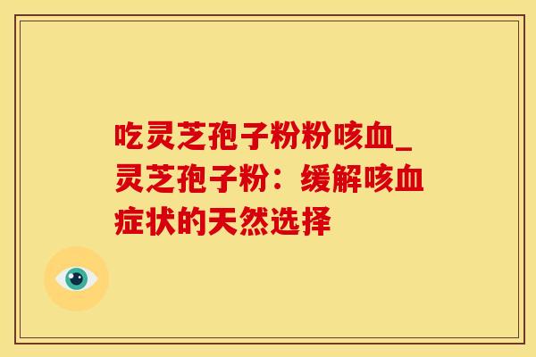吃灵芝孢子粉粉咳血_灵芝孢子粉：缓解咳血症状的天然选择