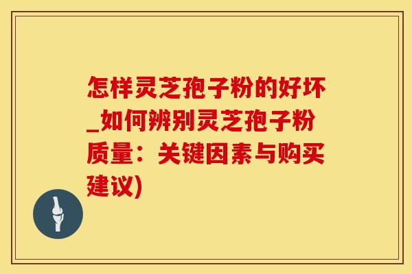 怎样灵芝孢子粉的好坏_如何辨别灵芝孢子粉质量：关键因素与购买建议)