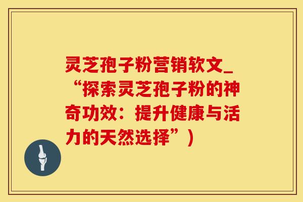 灵芝孢子粉营销软文_“探索灵芝孢子粉的神奇功效：提升健康与活力的天然选择”)