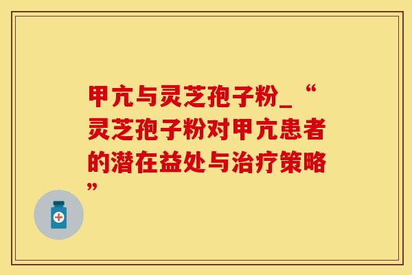 甲亢与灵芝孢子粉_“灵芝孢子粉对甲亢患者的潜在益处与策略” 甲亢与灵芝孢子粉_“灵芝孢子粉对甲亢患者的潜在益处与策略”