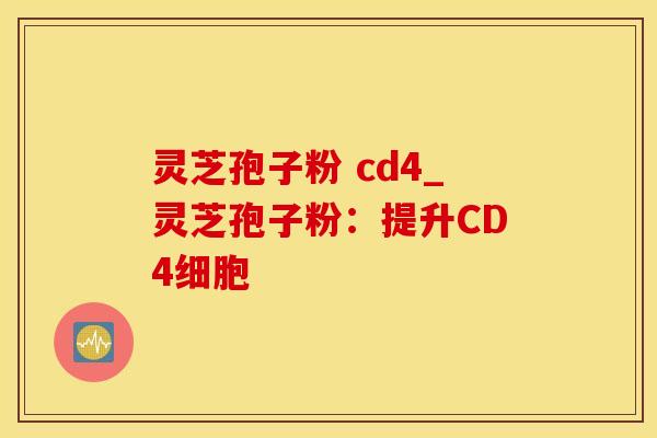 灵芝孢子粉 cd4_灵芝孢子粉：提升CD4细胞