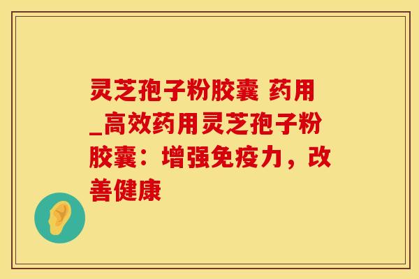 灵芝孢子粉胶囊 药用_高效药用灵芝孢子粉胶囊:增强免疫力,改善健康 灵芝孢子粉胶囊 药用_高效药用灵芝孢子粉胶囊:增强免疫力,改善健康