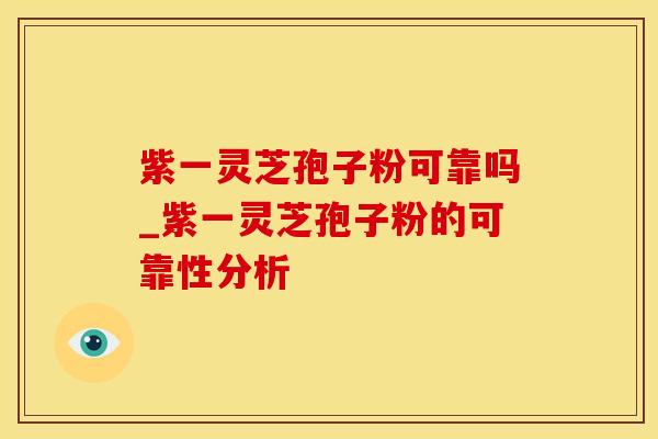 紫一灵芝孢子粉可靠吗_紫一灵芝孢子粉的可靠性分析