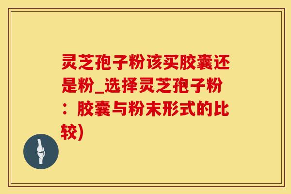 灵芝孢子粉该买胶囊还是粉_选择灵芝孢子粉：胶囊与粉末形式的比较)