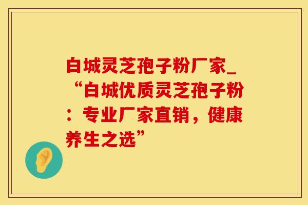 白城灵芝孢子粉厂家_“白城优质灵芝孢子粉：专业厂家直销，健康养生之选”