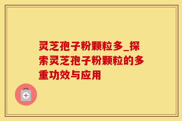 灵芝孢子粉颗粒多_探索灵芝孢子粉颗粒的多重功效与应用