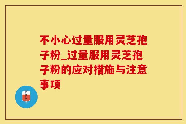不小心过量服用灵芝孢子粉_过量服用灵芝孢子粉的应对措施与注意事项