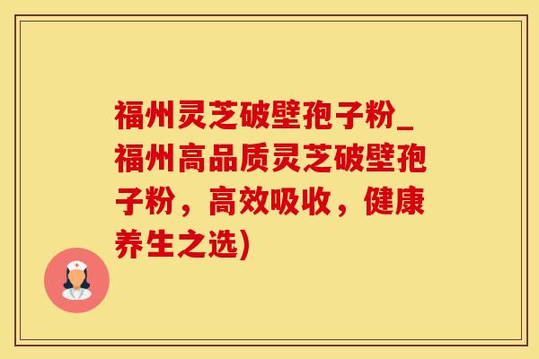 福州灵芝破壁孢子粉_福州高品质灵芝破壁孢子粉，高效吸收，健康养生之选)