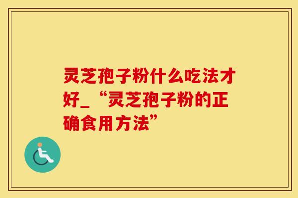 灵芝孢子粉什么吃法才好_“灵芝孢子粉的正确食用方法”
