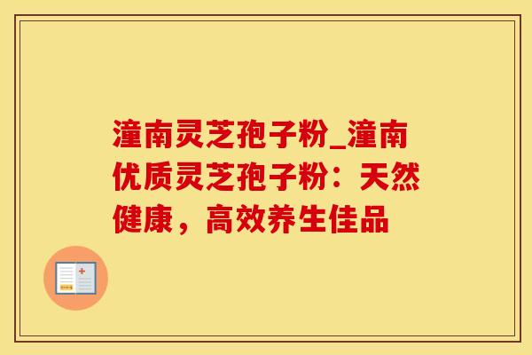 潼南灵芝孢子粉_潼南优质灵芝孢子粉：天然健康，高效养生佳品