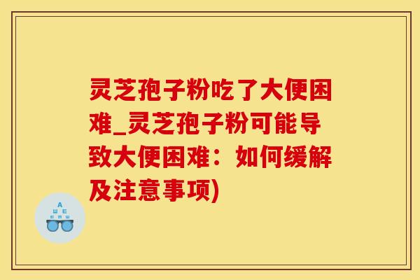 灵芝孢子粉吃了大便困难_灵芝孢子粉可能导致大便困难：如何缓解及注意事项)