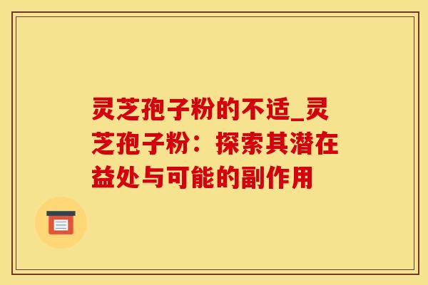 灵芝孢子粉的不适_灵芝孢子粉：探索其潜在益处与可能的副作用