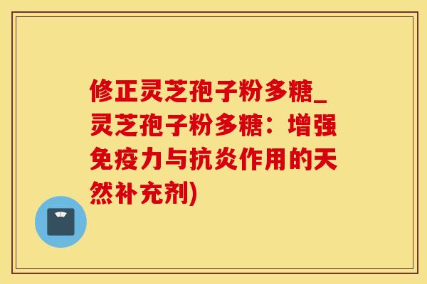 修正灵芝孢子粉多糖_灵芝孢子粉多糖：增强免疫力与抗炎作用的天然补充剂)