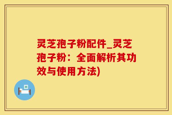 灵芝孢子粉配件_灵芝孢子粉：全面解析其功效与使用方法)