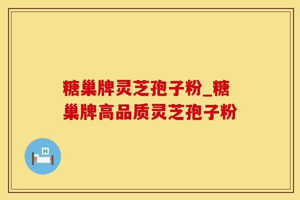 糖巢牌灵芝孢子粉_糖巢牌高品质灵芝孢子粉