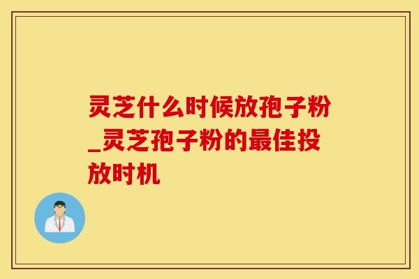 灵芝什么时候放孢子粉_灵芝孢子粉的佳投放时机